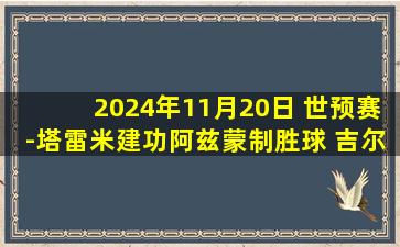 2024年11月20日 世预赛-塔雷米建功阿兹蒙制胜球 吉尔吉斯斯坦2-3伊朗